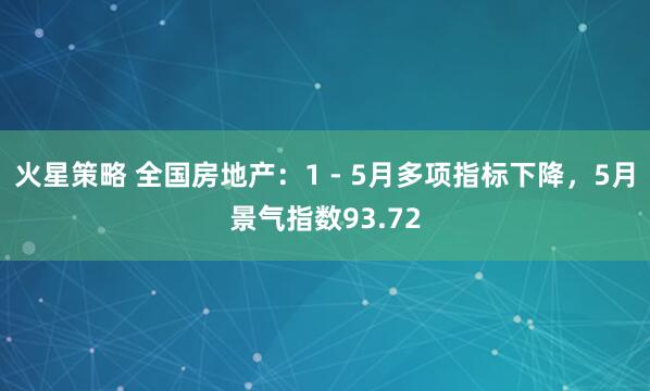 火星策略 全国房地产：1 - 5月多项指标下降，5月景气指数93.72