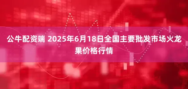 公牛配资端 2025年6月18日全国主要批发市场火龙果价格行情
