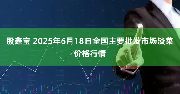 股鑫宝 2025年6月18日全国主要批发市场淡菜价格行情
