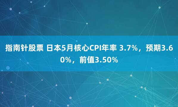 指南针股票 日本5月核心CPI年率 3.7%，预期3.60%，前值3.50%