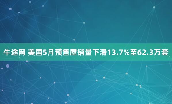 牛途网 美国5月预售屋销量下滑13.7%至62.3万套