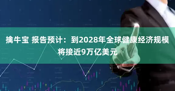 擒牛宝 报告预计：到2028年全球健康经济规模将接近9万亿美元