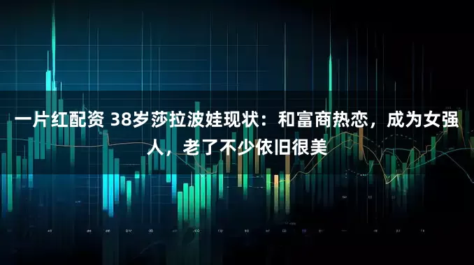 一片红配资 38岁莎拉波娃现状：和富商热恋，成为女强人，老了不少依旧很美