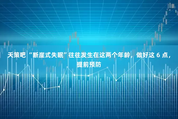 天策吧 “断崖式失眠”往往发生在这两个年龄，做好这 6 点，提前预防