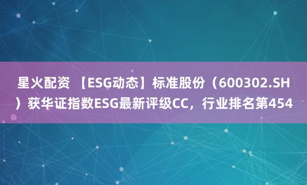 星火配资 【ESG动态】标准股份（600302.SH）获华证指数ESG最新评级CC，行业排名第454