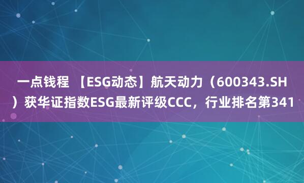 一点钱程 【ESG动态】航天动力（600343.SH）获华证指数ESG最新评级CCC，行业排名第341