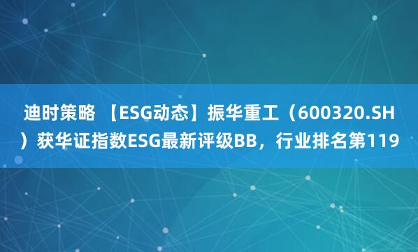 迪时策略 【ESG动态】振华重工（600320.SH）获华证指数ESG最新评级BB，行业排名第119