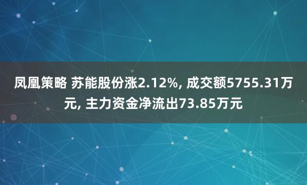 凤凰策略 苏能股份涨2.12%, 成交额5755.31万元, 主力资金净流出73.85万元