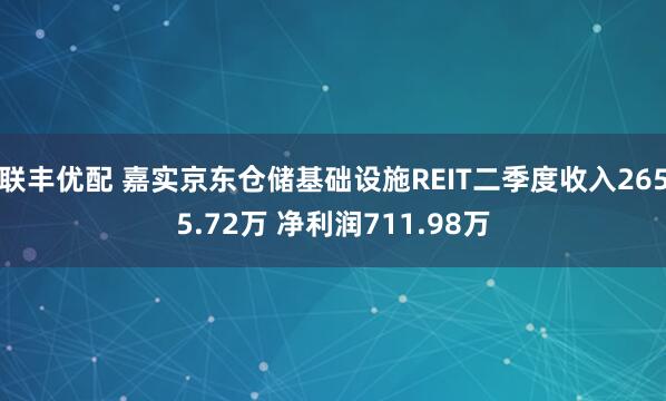 联丰优配 嘉实京东仓储基础设施REIT二季度收入2655.72万 净利润711.98万
