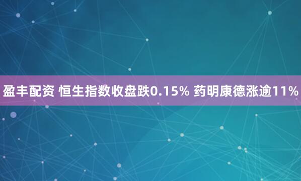 盈丰配资 恒生指数收盘跌0.15% 药明康德涨逾11%