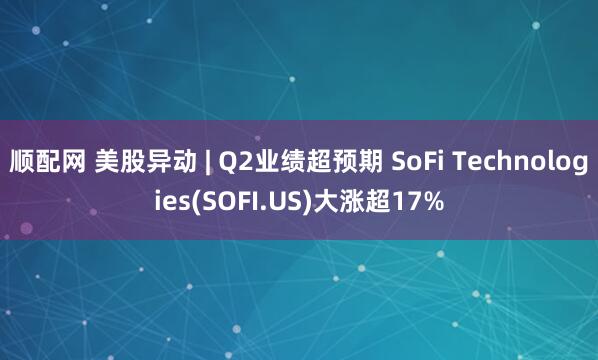 顺配网 美股异动 | Q2业绩超预期 SoFi Technologies(SOFI.US)大涨超17%