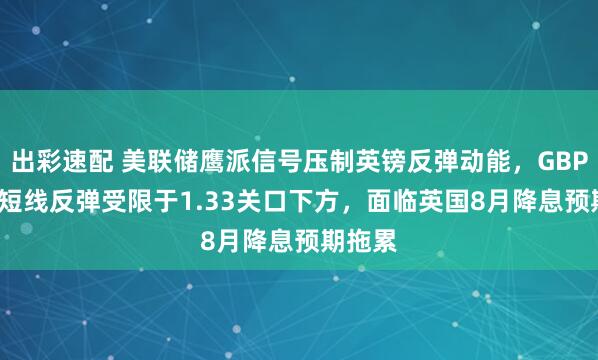 出彩速配 美联储鹰派信号压制英镑反弹动能，GBP/USD短线反弹受限于1.33关口下方，面临英国8月降息预期拖累