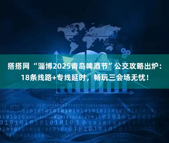 搭搭网 “淄博2025青岛啤酒节”公交攻略出炉：18条线路+专线延时，畅玩三会场无忧！