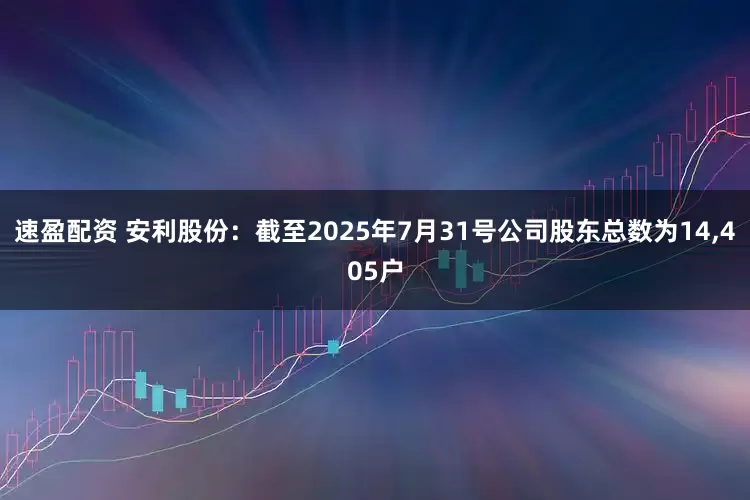 速盈配资 安利股份：截至2025年7月31号公司股东总数为14,405户
