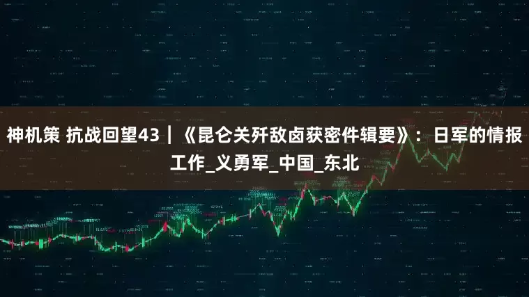 神机策 抗战回望43︱《昆仑关歼敌卤获密件辑要》：日军的情报工作_义勇军_中国_东北