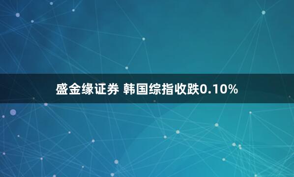 盛金缘证券 韩国综指收跌0.10%