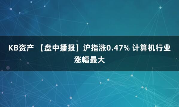 KB资产 【盘中播报】沪指涨0.47% 计算机行业涨幅最大