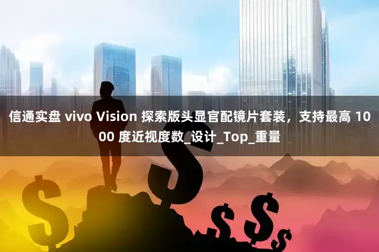 信通实盘 vivo Vision 探索版头显官配镜片套装，支持最高 1000 度近视度数_设计_Top_重量
