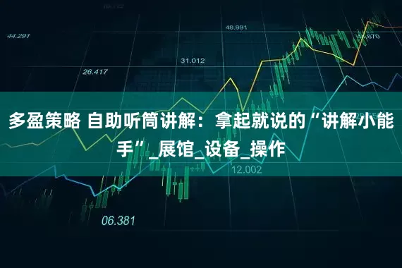 多盈策略 自助听筒讲解：拿起就说的“讲解小能手”_展馆_设备_操作