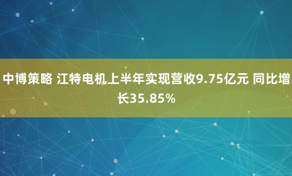 中博策略 江特电机上半年实现营收9.75亿元 同比增长35.85%
