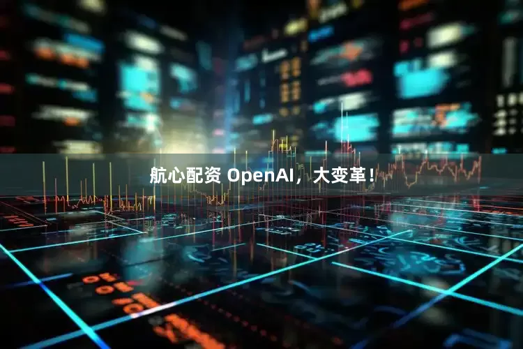航心配资 OpenAI，大变革！