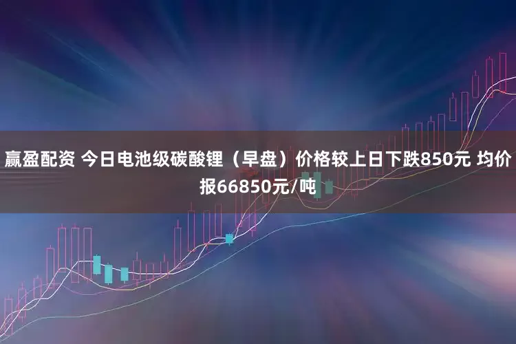 赢盈配资 今日电池级碳酸锂（早盘）价格较上日下跌850元 均价报66850元/吨