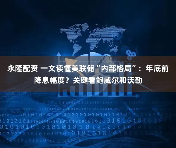 永隆配资 一文读懂美联储“内部格局”：年底前降息幅度？关键看鲍威尔和沃勒