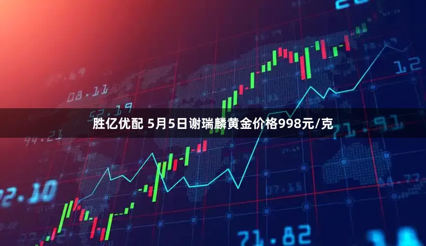 胜亿优配 5月5日谢瑞麟黄金价格998元/克