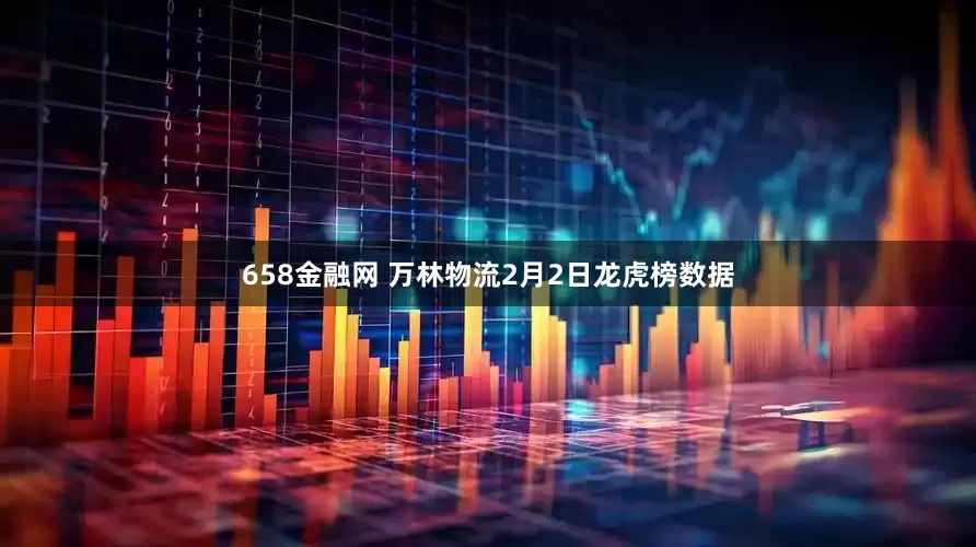 658金融网 万林物流2月2日龙虎榜数据