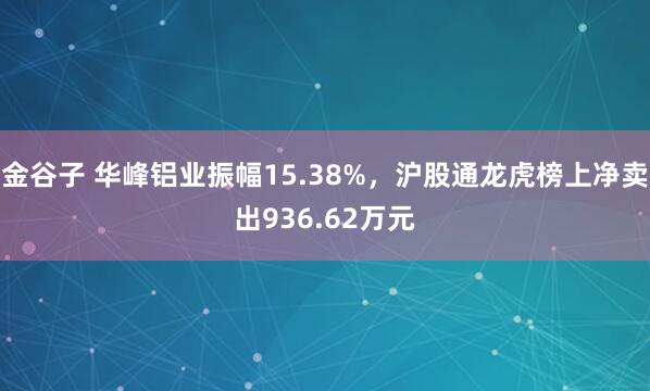 金谷子 华峰铝业振幅15.38%，沪股通龙虎榜上净卖出936.62万元