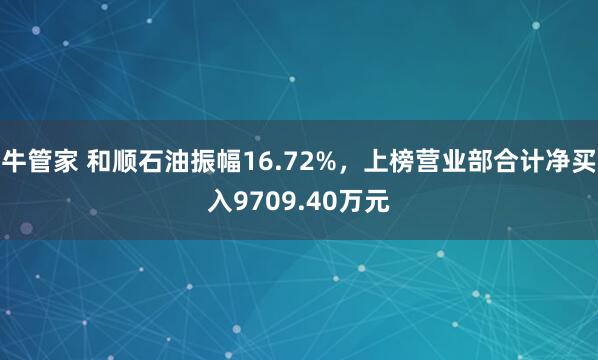 牛管家 和顺石油振幅16.72%，上榜营业部合计净买入9709.40万元