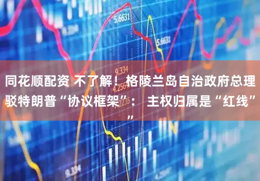 同花顺配资 不了解！格陵兰岛自治政府总理驳特朗普“协议框架”： 主权归属是“红线”