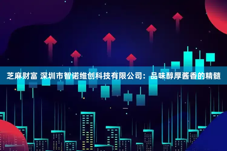 芝麻财富 深圳市智诺维创科技有限公司：品味醇厚酱香的精髓