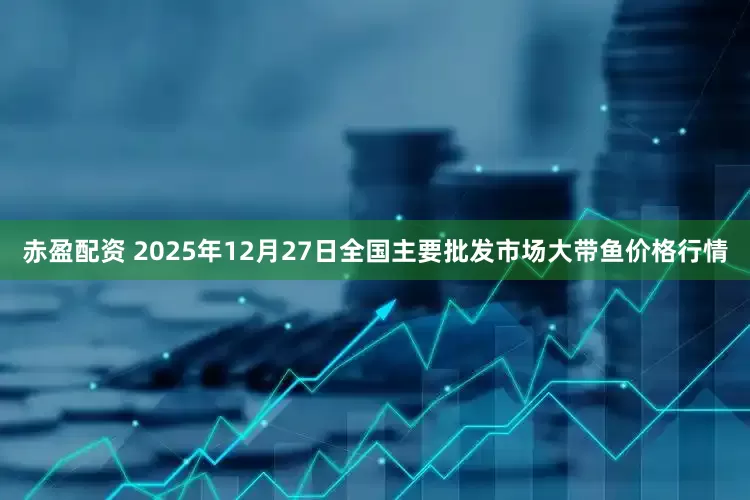 赤盈配资 2025年12月27日全国主要批发市场大带鱼价格行情