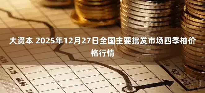 大资本 2025年12月27日全国主要批发市场四季柚价格行情