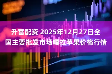 升富配资 2025年12月27日全国主要批发市场嘎拉苹果价格行情