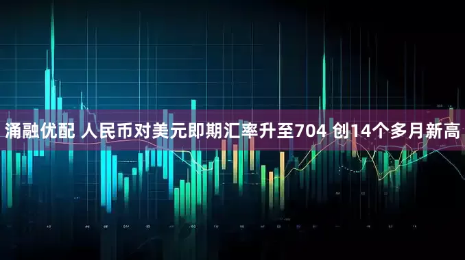 涌融优配 人民币对美元即期汇率升至704 创14个多月新高