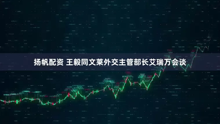 扬帆配资 王毅同文莱外交主管部长艾瑞万会谈