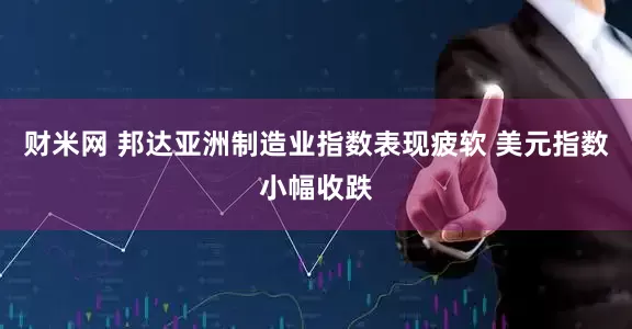 财米网 邦达亚洲制造业指数表现疲软 美元指数小幅收跌
