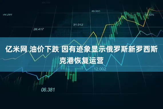 亿米网 油价下跌 因有迹象显示俄罗斯新罗西斯克港恢复运营