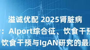 溢诚优配 2025肾脏病学会年会：Alport综合征、饮食干预与IgAN研究的最新进展