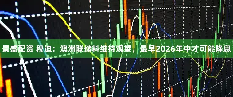 景盛配资 穆迪：澳洲联储料维持观望，最早2026年中才可能降息