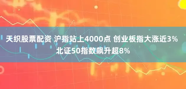 天织股票配资 沪指站上4000点 创业板指大涨近3% 北证50指数飙升超8%