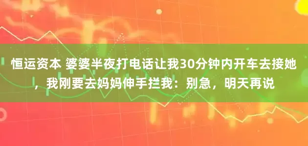 恒运资本 婆婆半夜打电话让我30分钟内开车去接她，我刚要去妈妈伸手拦我：别急，明天再说